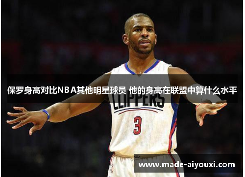 保罗身高对比NBA其他明星球员 他的身高在联盟中算什么水平